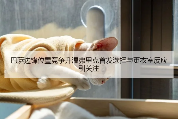 巴萨边锋位置竞争升温弗里克首发选择与更衣室反应引关注